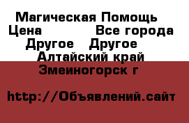 Магическая Помощь › Цена ­ 1 000 - Все города Другое » Другое   . Алтайский край,Змеиногорск г.